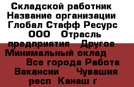 Складской работник › Название организации ­ Глобал Стафф Ресурс, ООО › Отрасль предприятия ­ Другое › Минимальный оклад ­ 30 000 - Все города Работа » Вакансии   . Чувашия респ.,Канаш г.